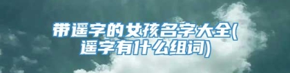 带遥字的女孩名字大全(遥字有什么组词)