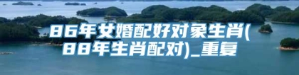 86年女婚配好对象生肖(88年生肖配对)_重复