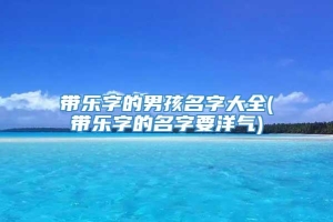 带乐字的男孩名字大全(带乐字的名字要洋气)