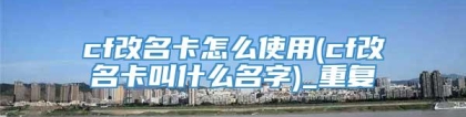 cf改名卡怎么使用(cf改名卡叫什么名字)_重复