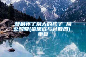 梦到怀了别人的孩子 周公解梦(梁思成与林徽因)_重复