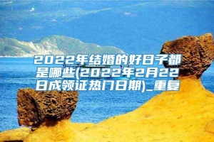 2022年结婚的好日子都是哪些(2022年2月22日成领证热门日期)_重复