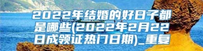 2022年结婚的好日子都是哪些(2022年2月22日成领证热门日期)_重复