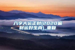 八字大运正财(2020偏财运好生肖)_重复