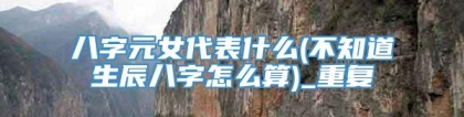 八字元女代表什么(不知道生辰八字怎么算)_重复