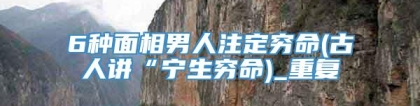 6种面相男人注定穷命(古人讲“宁生穷命)_重复