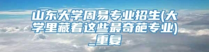 山东大学周易专业招生(大学里藏着这些最奇葩专业)_重复