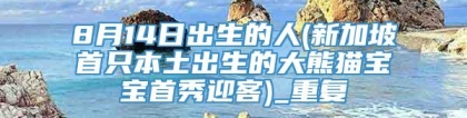 8月14日出生的人(新加坡首只本土出生的大熊猫宝宝首秀迎客)_重复