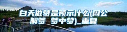 白天做梦是预示什么(周公解梦 梦中梦)_重复