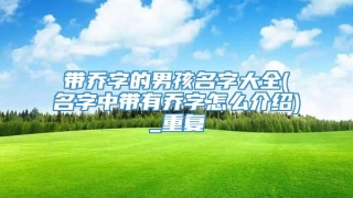 带乔字的男孩名字大全(名字中带有乔字怎么介绍)_重复