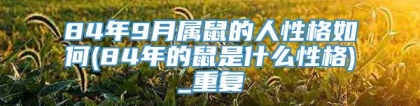 84年9月属鼠的人性格如何(84年的鼠是什么性格)_重复