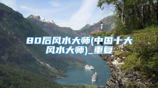 80后风水大师(中国十大风水大师)_重复