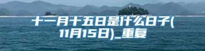 十一月十五日是什么日子(11月15日)_重复