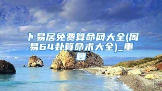 卜易居免费算命网大全(周易64卦算命术大全)_重复