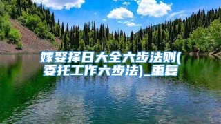 嫁娶择日大全六步法则(委托工作六步法)_重复