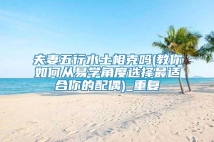 夫妻五行水土相克吗(教你如何从易学角度选择最适合你的配偶)_重复