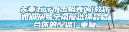 夫妻五行水土相克吗(教你如何从易学角度选择最适合你的配偶)_重复