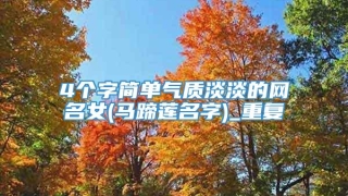 4个字简单气质淡淡的网名女(马蹄莲名字)_重复