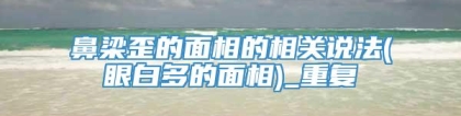 鼻梁歪的面相的相关说法(眼白多的面相)_重复