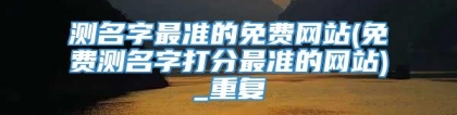 测名字最准的免费网站(免费测名字打分最准的网站)_重复