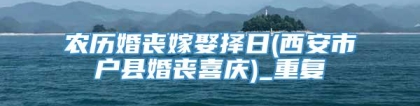 农历婚丧嫁娶择日(西安市户县婚丧喜庆)_重复