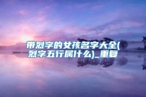 带烈字的女孩名字大全(烈字五行属什么)_重复