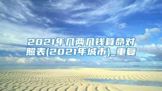2021年几两几钱算命对照表(2021年城市)_重复