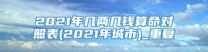 2021年几两几钱算命对照表(2021年城市)_重复