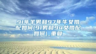 91年羊男和97年牛女婚配如何(91男和94女婚配如何)_重复