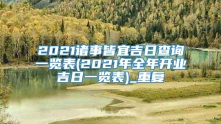 2021诸事皆宜吉日查询一览表(2021年全年开业吉日一览表)_重复