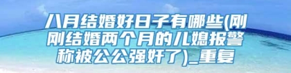 八月结婚好日子有哪些(刚刚结婚两个月的儿媳报警称被公公强奸了)_重复