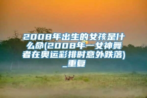 2008年出生的女孩是什么命(2008年一女神舞者在奥运彩排时意外跌落)_重复