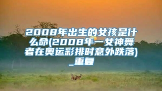 2008年出生的女孩是什么命(2008年一女神舞者在奥运彩排时意外跌落)_重复
