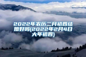 2022年农历二月初四结婚好吗(2022年2月4日大年初四)