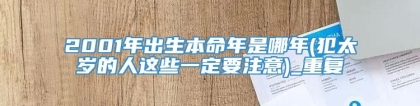 2001年出生本命年是哪年(犯太岁的人这些一定要注意)_重复