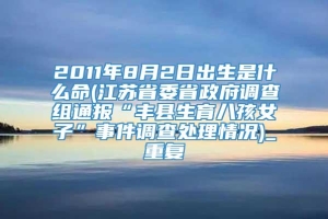 2011年8月2日出生是什么命(江苏省委省政府调查组通报“丰县生育八孩女子”事件调查处理情况)_重复