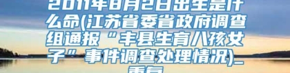 2011年8月2日出生是什么命(江苏省委省政府调查组通报“丰县生育八孩女子”事件调查处理情况)_重复