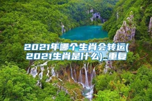 2021年哪个生肖会转运(2021生肖是什么)_重复