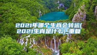 2021年哪个生肖会转运(2021生肖是什么)_重复