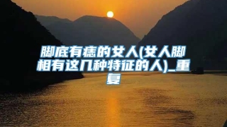 脚底有痣的女人(女人脚相有这几种特征的人)_重复