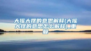 大摇大摆的意思解释(大摇大摆的意思怎么解释)_重复