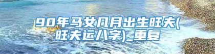 90年马女几月出生旺夫(旺夫运八字)_重复