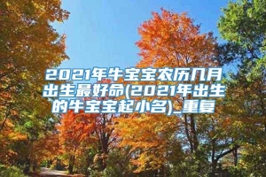 2021年牛宝宝农历几月出生最好命(2021年出生的牛宝宝起小名)_重复