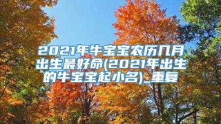 2021年牛宝宝农历几月出生最好命(2021年出生的牛宝宝起小名)_重复