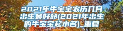 2021年牛宝宝农历几月出生最好命(2021年出生的牛宝宝起小名)_重复