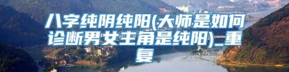 八字纯阴纯阳(大师是如何诊断男女主角是纯阳)_重复
