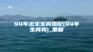 94年出生生肖婚配(94年生肖狗)_重复