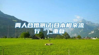 两人合婚测试(日本相亲流行“)_重复