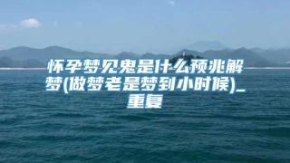 怀孕梦见鬼是什么预兆解梦(做梦老是梦到小时候)_重复