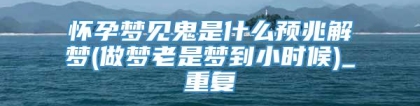 怀孕梦见鬼是什么预兆解梦(做梦老是梦到小时候)_重复